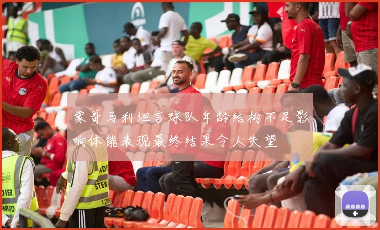 蒙哥马利坦言球队年龄结构不足影响体能表现最终结果令人失望