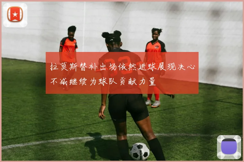 拉莫斯替补出场依然进球展现决心不减继续为球队贡献力量
