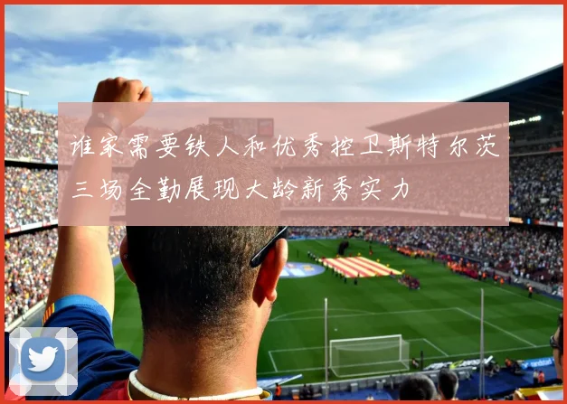 谁家需要铁人和优秀控卫斯特尔茨三场全勤展现大龄新秀实力