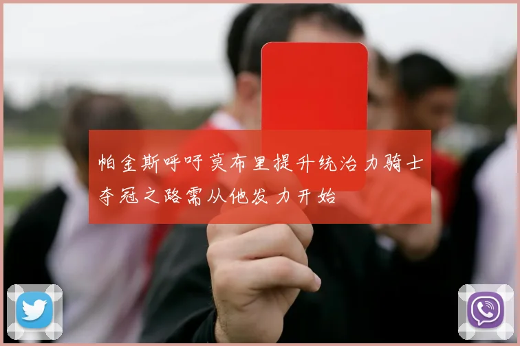 帕金斯呼吁莫布里提升统治力骑士夺冠之路需从他发力开始