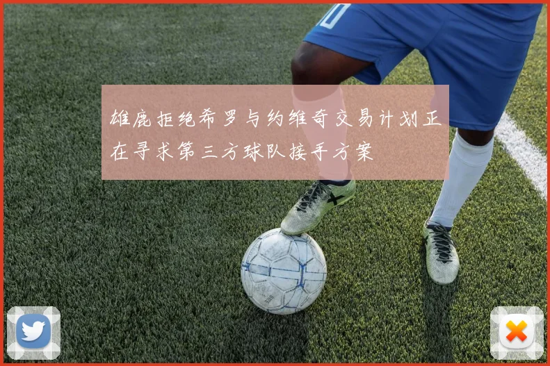 雄鹿拒绝希罗与约维奇交易计划正在寻求第三方球队接手方案