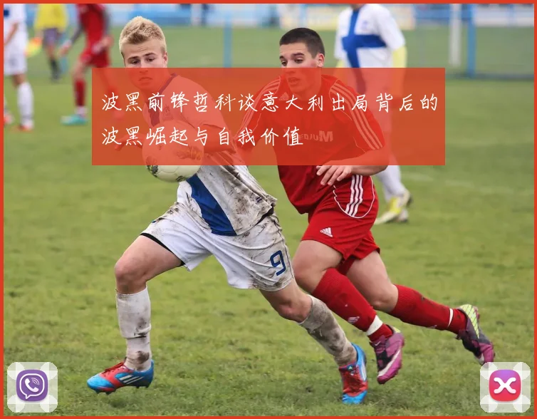 波黑前锋哲科谈意大利出局背后的波黑崛起与自我价值