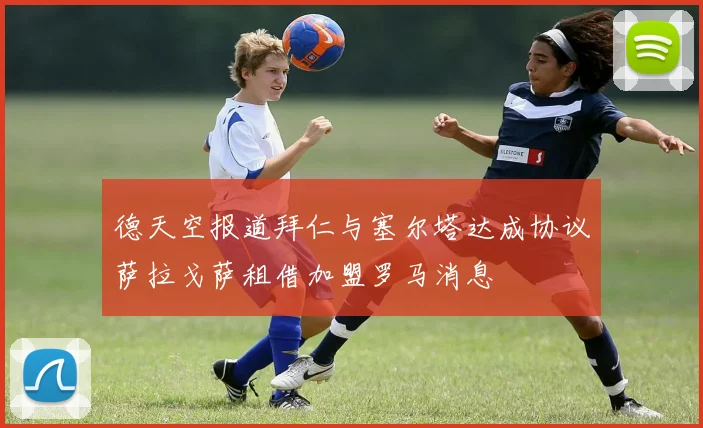 德天空报道拜仁与塞尔塔达成协议萨拉戈萨租借加盟罗马消息