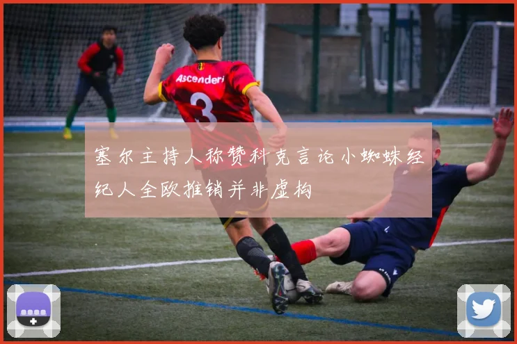 塞尔主持人称赞科克言论小蜘蛛经纪人全欧推销并非虚构