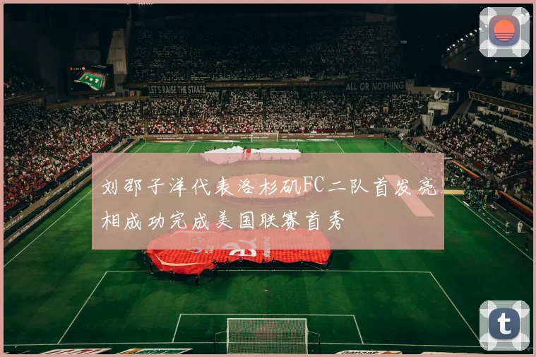 刘邵子洋代表洛杉矶FC二队首发亮相成功完成美国联赛首秀