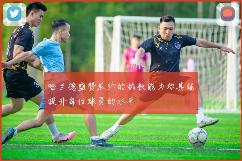 哈兰德盛赞瓜帅的执教能力称其能提升每位球员的水平