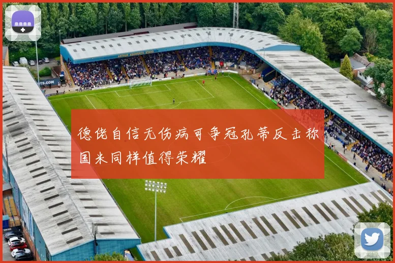 德佬自信无伤病可争冠孔蒂反击称国米同样值得荣耀