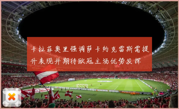 卡拉菲奥里强调萨卡约克雷斯需提升表现并期待欧冠主场优势发挥