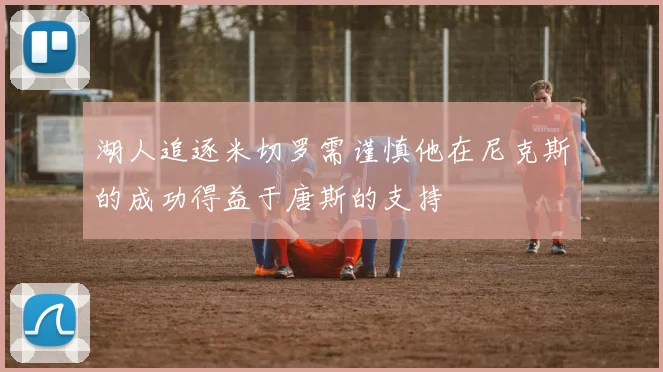湖人追逐米切罗需谨慎他在尼克斯的成功得益于唐斯的支持