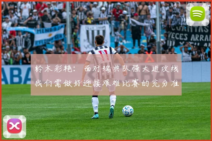 铃木彩艳：面对瑞典队强大进攻线我们需做好迎接艰难比赛的充分准备