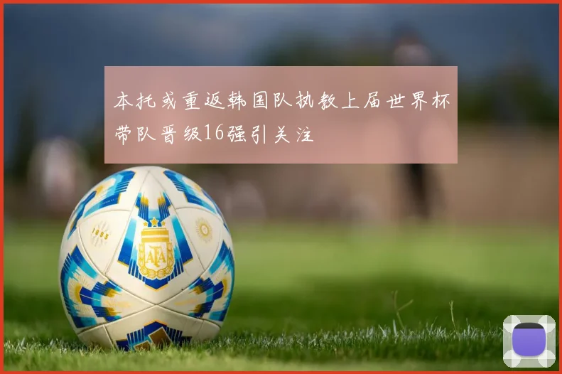 本托或重返韩国队执教上届世界杯带队晋级16强引关注