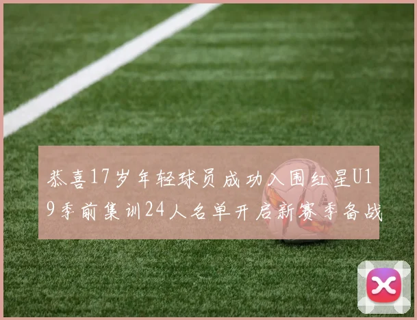 恭喜17岁年轻球员成功入围红星U19季前集训24人名单开启新赛季备战之旅