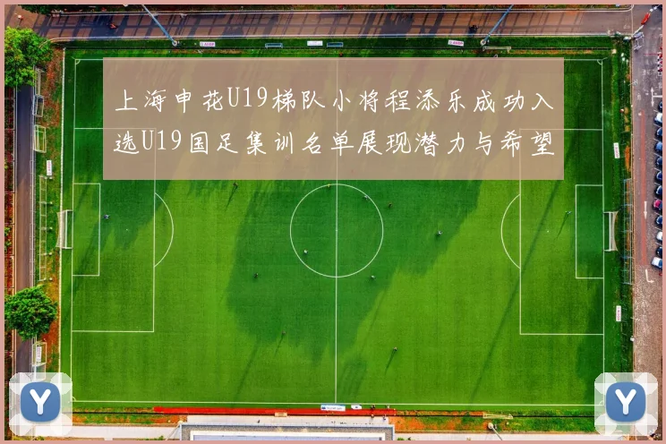 上海申花U19梯队小将程添乐成功入选U19国足集训名单展现潜力与希望