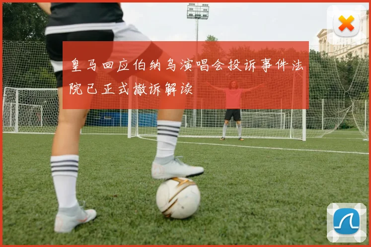 皇马回应伯纳乌演唱会投诉事件法院已正式撤诉解读