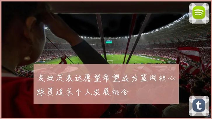 麦坎茨表达愿望希望成为篮网核心球员追求个人发展机会