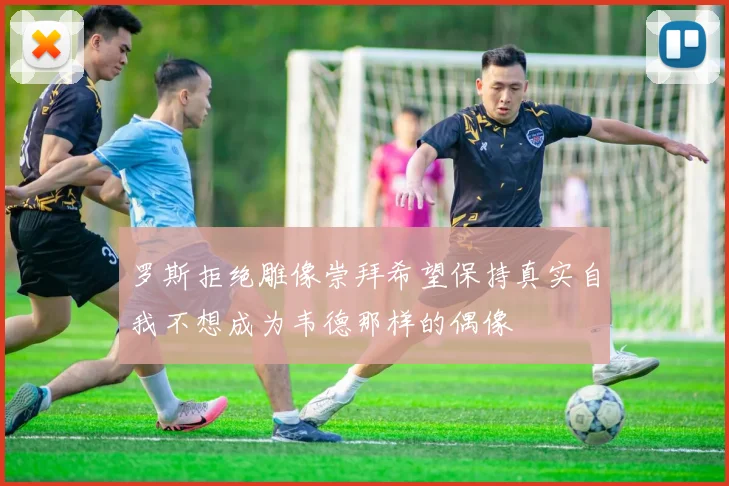 罗斯拒绝雕像崇拜希望保持真实自我不想成为韦德那样的偶像