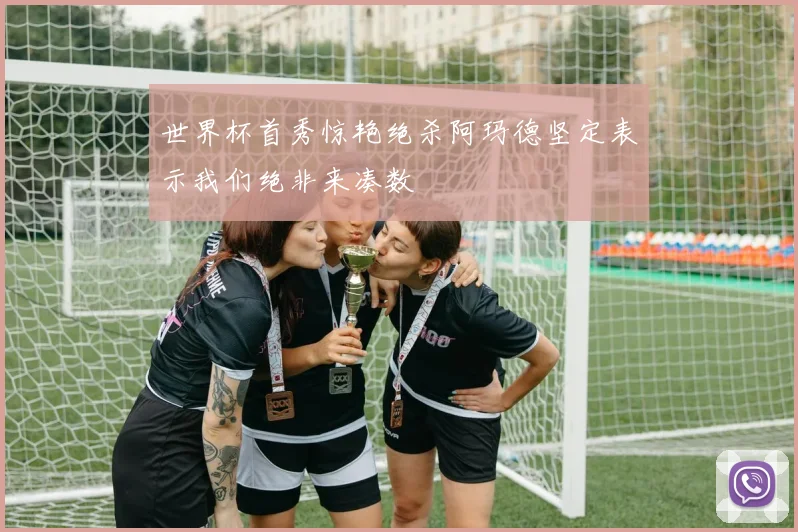 世界杯首秀惊艳绝杀阿玛德坚定表示我们绝非来凑数