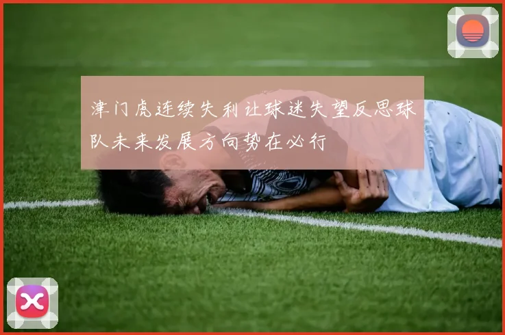 津门虎连续失利让球迷失望反思球队未来发展方向势在必行