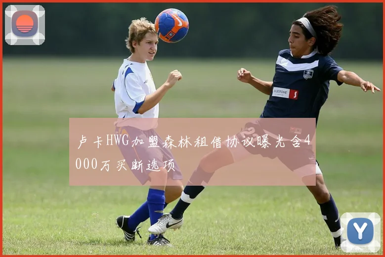 卢卡HWG加盟森林租借协议曝光含4000万买断选项