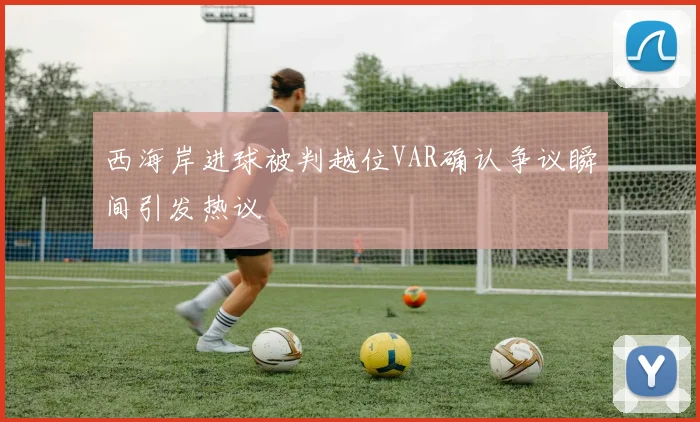 西海岸进球被判越位VAR确认争议瞬间引发热议