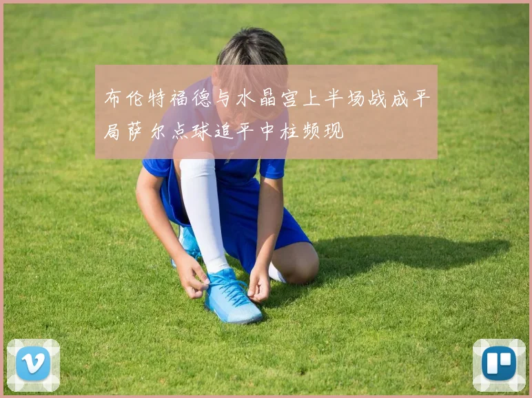 布伦特福德与水晶宫上半场战成平局萨尔点球追平中柱频现