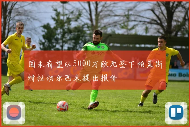 国米有望以5000万欧元签下帕莱斯特拉切尔西未提出报价