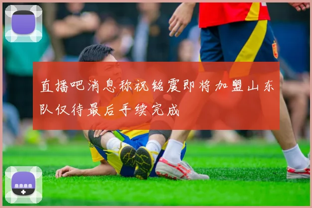 直播吧消息称祝铭震即将加盟山东队仅待最后手续完成