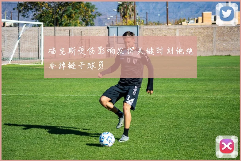 福克斯受伤影响发挥关键时刻他绝非掉链子球员